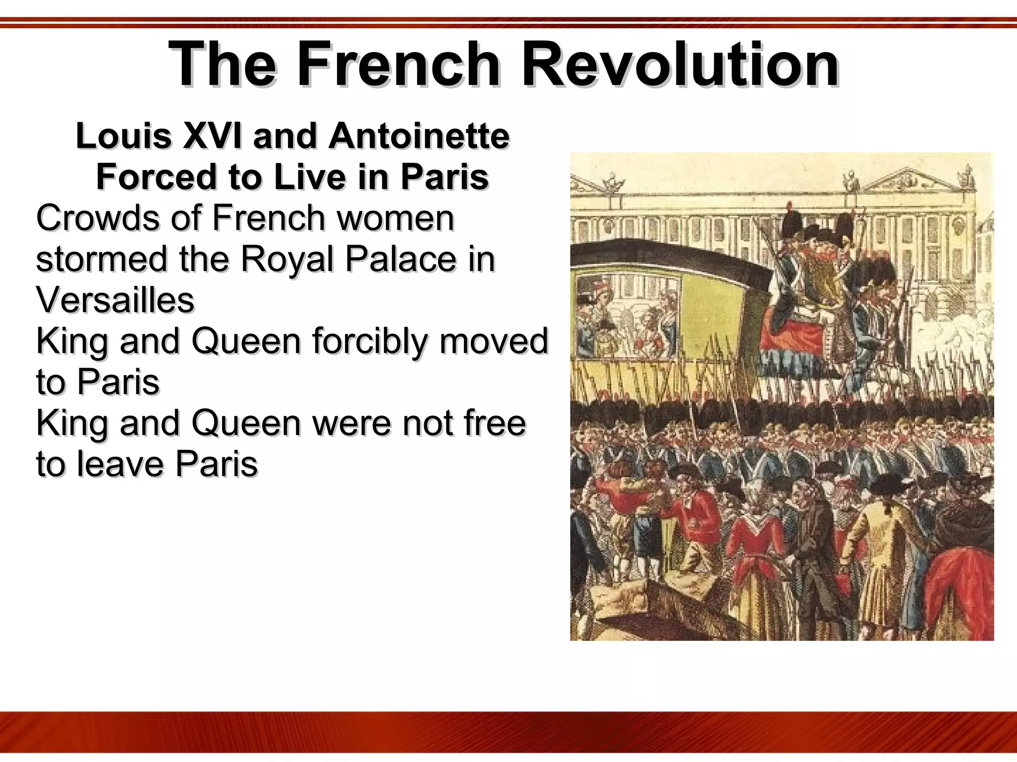 The French Revolution Louis XVI and Antoinette Forced to Live in Paris Crowds of French women stormed the Royal Palace in Versailles King and Queen forcibly moved to Paris King and Queen were not free to leave Paris 