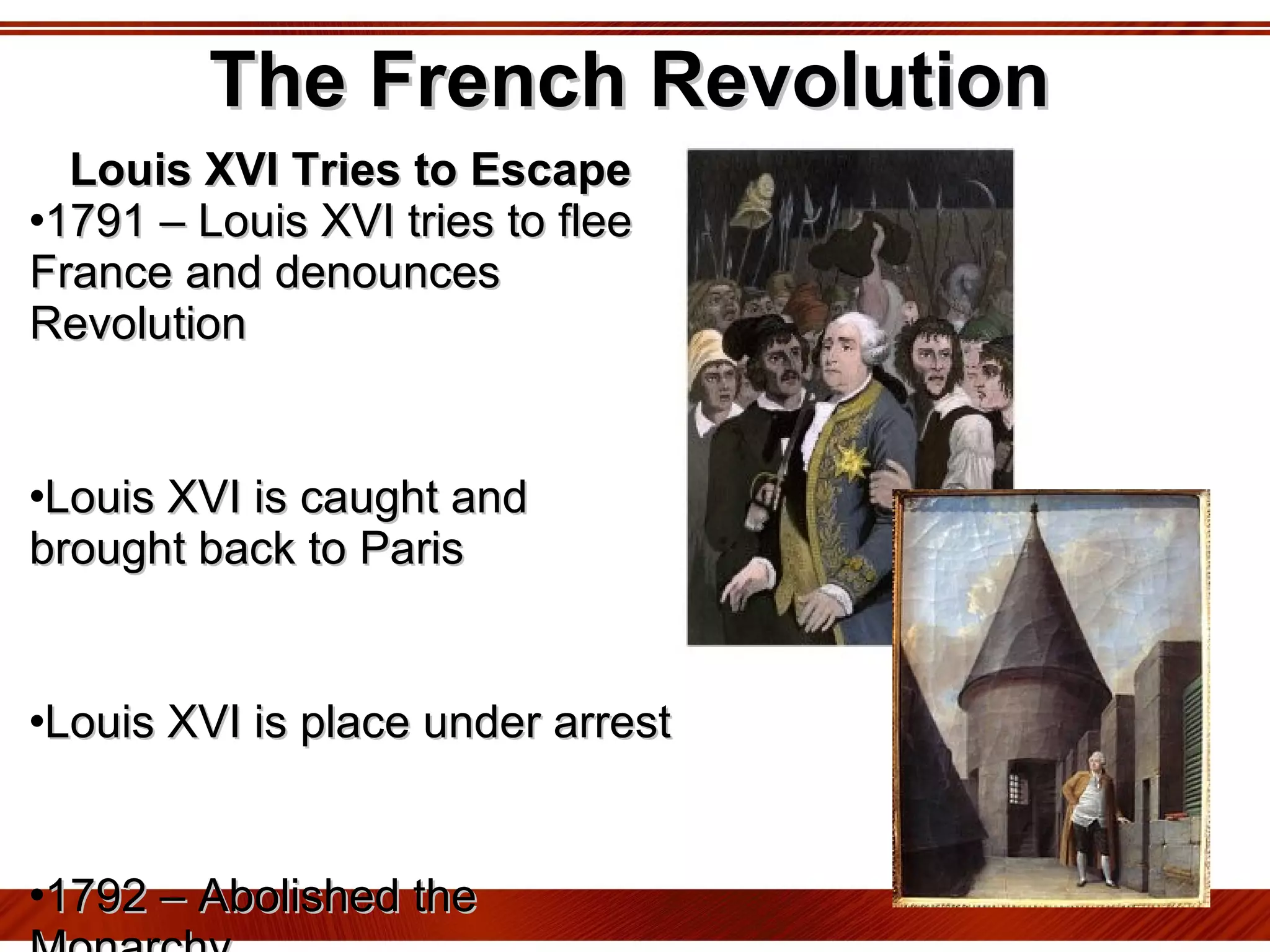 The French Revolution Louis XVI Tries to Escape 1791 – Louis XVI tries to flee France and denounces Revolution Louis XVI is caught and brought back to Paris Louis XVI is place under arrest 1792 – Abolished the Monarchy 