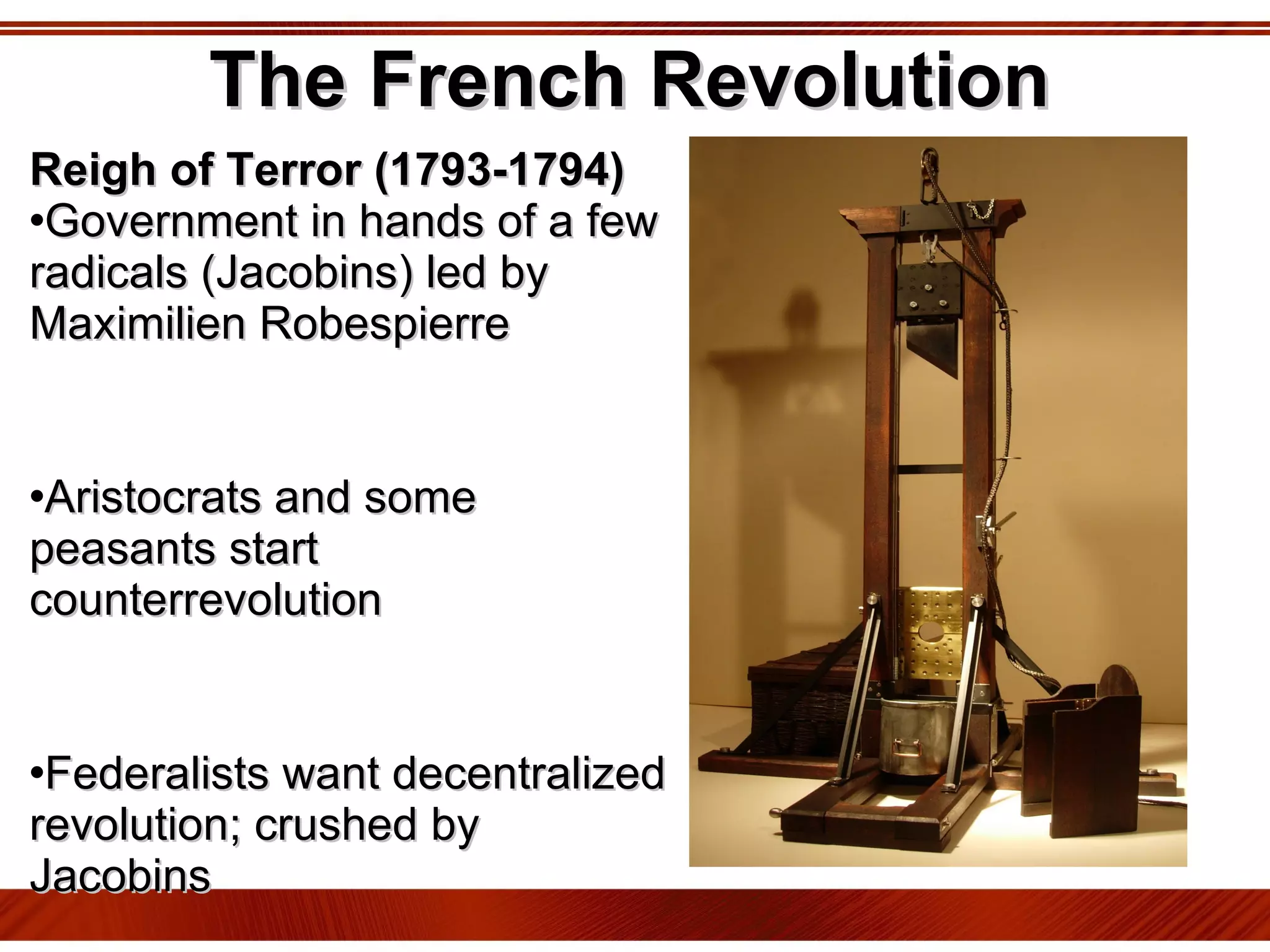 The French Revolution Reigh of Terror (1793-1794) Government in hands of a few radicals (Jacobins) led by Maximilien Robespierre Aristocrats and some peasants start counterrevolution Federalists want decentralized revolution; crushed by Jacobins Over 20,000 people guillotined 
