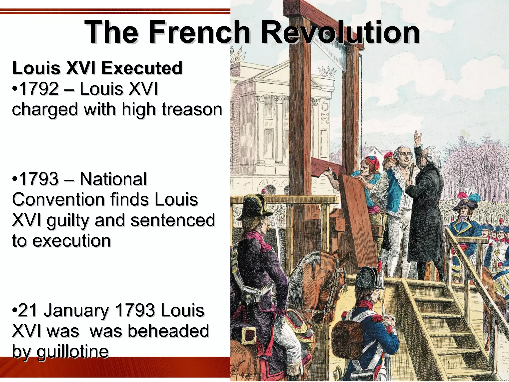 The French Revolution Louis XVI Executed 1792 – Louis XVI charged with high treason 1793 – National Convention finds Louis XVI guilty and sentenced to execution  21 January 1793 Louis XVI was  was beheaded by guillotine 