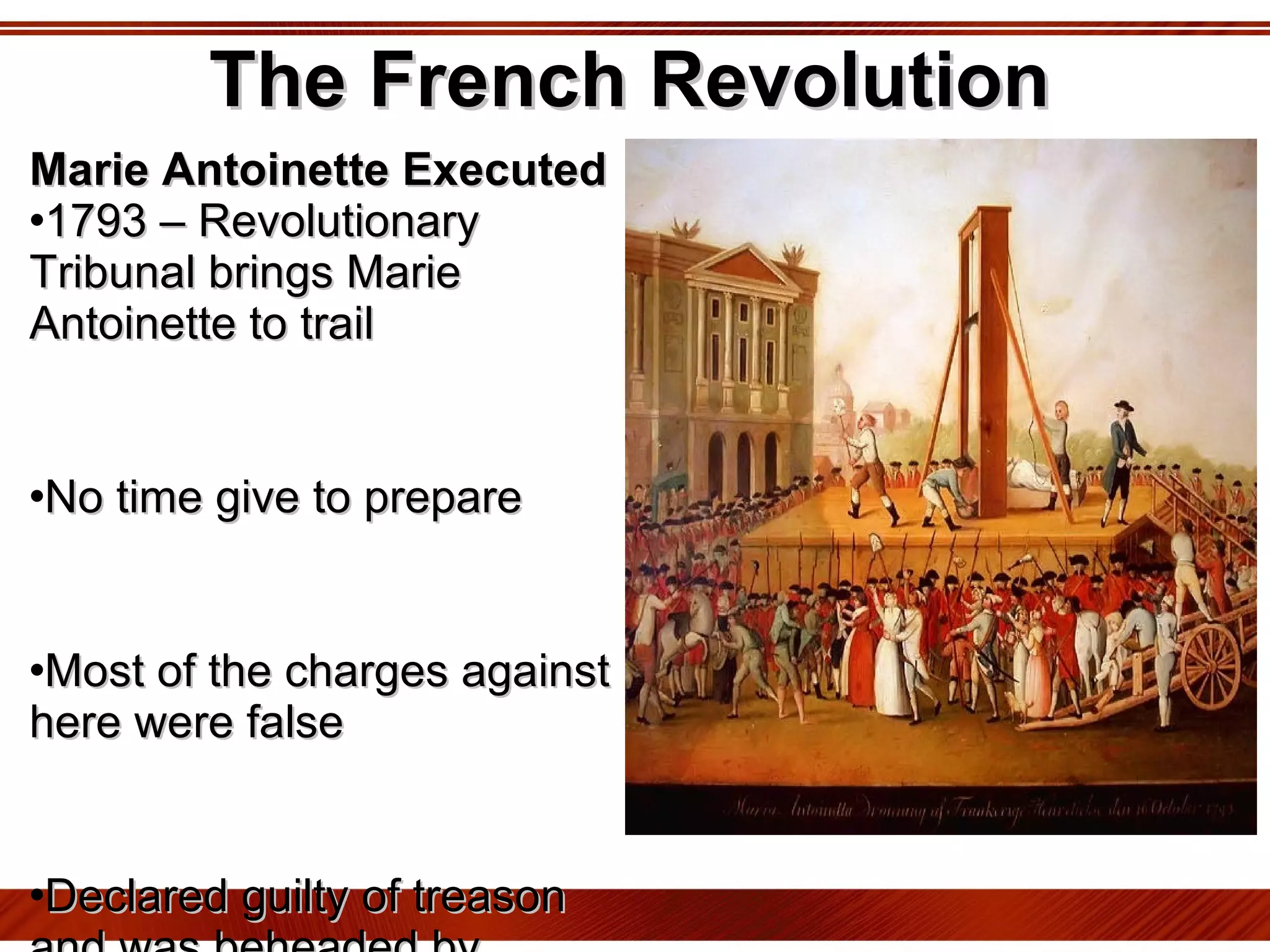 The French Revolution Marie Antoinette Executed 1793 – Revolutionary Tribunal brings Marie Antoinette to trail No time give to prepare Most of the charges against here were false Declared guilty of treason and was beheaded by guillotine  