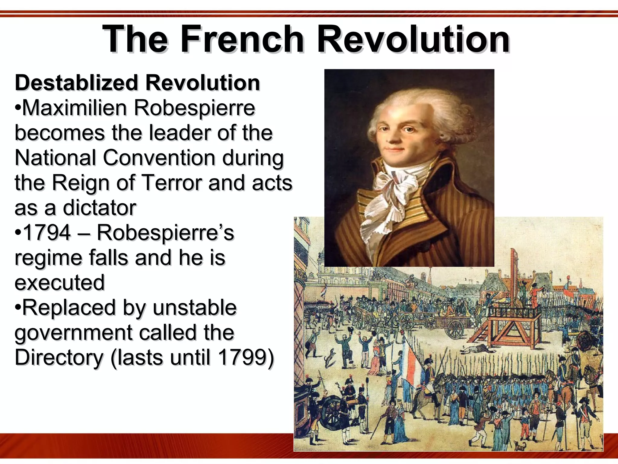 The French Revolution Destablized Revolution Maximilien Robespierre becomes the leader of the National Convention during the Reign of Terror and acts as a dictator 1794 – Robespierre’s regime falls and he is executed Replaced by unstable government called the Directory (lasts until 1799) 
