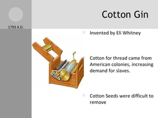 Cotton Gin 1793 A.D. Invented by Eli Whitney Cotton for thread came from American colonies, increasing demand for slaves. Cotton Seeds were difficult to remove Cotton gin removed seeds by machine instead of hand. The cotton gin increased production from 1.5 million pounds to 55 million pounds. 