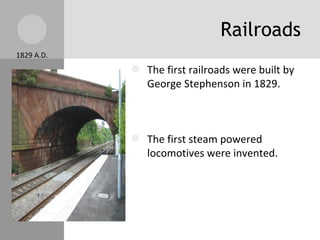 Railroads The first railroads were built by George Stephenson in 1829. The first steam powered locomotives were invented. The Rocket – 20 mph. In 1850, 5,000 miles of railroad tracks were built in Britain. Steel tracks replaced the iron tracks, and train speeds were up to 60 mph. Raw materials, factories, and workers were now closer together. 1829 A.D. 
