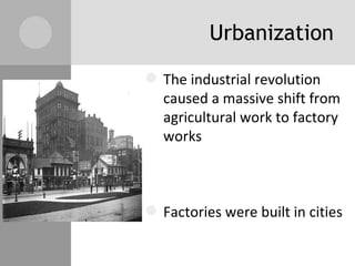 Urbanization The industrial revolution caused a massive shift from agricultural work to factory works  Factories were built in cities People began moving to cities for work  