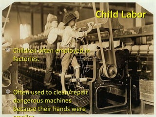 Child Labor Children often employed in factories.  Often used to clean/repair dangerous machines because their hands were smaller Abusive working conditions  