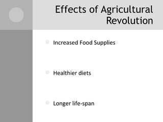 Effects of Agricultural Revolution Increased Food Supplies  Healthier diets Longer life-span Population Increase Greater demand for food products Fewer farmers needed Workers now available to work in factories. 