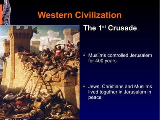 Western Civilization The 1 st  Crusade   Muslims controlled Jerusalem for 400 years Jews, Christians and Muslims lived together in Jerusalem in peace 1099 AD – Crusaders enter Jerusalem and massacre Jews and Muslims 300 Jews burned alive in a Synagogue  Crusaders killed 30,000 Jews and Muslims  
