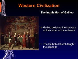 Western Civilization The Inquisition of Galileo   Galileo believed the sun was at the center of the universe The Catholic Church taught the opposite Galileo was put on trail for heresy and found guilty  Under threat of torture he “repented”   