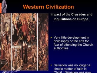 Western Civilization Impact of the Crusades and Inquisitions on Europe   Very little development in philosophy or the arts for fear of offending the Church authorities Salvation was no longer a simple matter of faith in Christ.  Salvation was now something mediated by the Roman Catholic Church. The Church offered salvation to those who fought in the Crusades. 