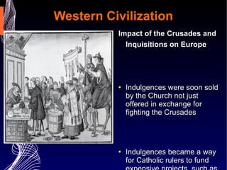 Western Civilization Impact of the Crusades and Inquisitions on Europe   Indulgences were soon sold by the Church not just offered in exchange for fighting the Crusades Indulgences became a way for Catholic rulers to fund expensive projects, such as Crusades and cathedrals 