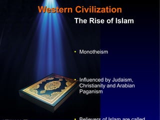 Western Civilization The Rise of Islam Monotheism Influenced by Judaism, Christianity and Arabian Paganism Believers of Islam are called Muslims  5 Pillars of Islam - The Creed – “There is no God but Allah and Mohammed is His Prophet” Prayer 5 times/day  Fasting During Ramadan  Alms-giving  Pilgrimage to Mecca  