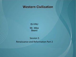 Western Civilization Session 5 Renaissance and Reformation Part 2 IS-VNU Mr. Mike Beard 