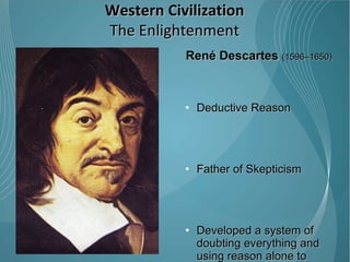 René Descartes  (1596–1650) Deductive Reason  Father of Skepticism  Developed a system of doubting everything and using reason alone to establish a system of knowledge “ I think therefore I am”  Western Civilization The Enlightenment 