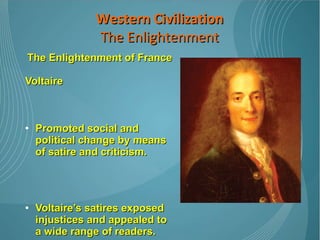 The Enlightenment of France Voltaire  Promoted social and political change by means of satire and criticism.  Voltaire’s satires exposed injustices and appealed to a wide range of readers.  His short novel Candide is regarded as one of the seminal works in history Western Civilization The Enlightenment 