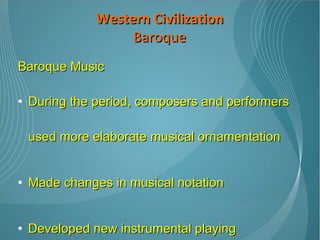 Baroque Music During the period, composers and performers used more elaborate musical ornamentation Made changes in musical notation Developed new instrumental playing techniques.  Expanded the size, range, and complexity of instrumental performance Established opera as a musical genre  Western Civilization Baroque 