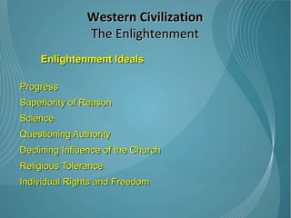 Enlightenment Ideals Progress Superiority of Reason  Science  Questioning Authority  Declining Influence of the Church Religious Tolerance Individual Rights and Freedom Western Civilization The Enlightenment 