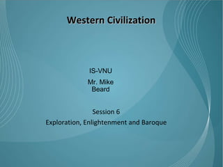 Western Civilization Session 6 Exploration, Enlightenment and Baroque IS-VNU Mr. Mike Beard 