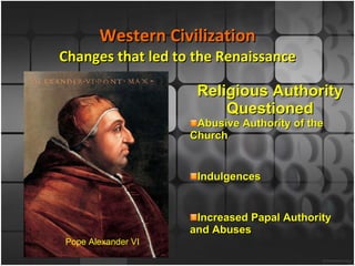 Western Civilization Changes that led to the Renaissance Religious Authority Questioned Abusive Authority of the Church Indulgences  Increased Papal Authority and Abuses Nepotism  Pope Alexander VI 