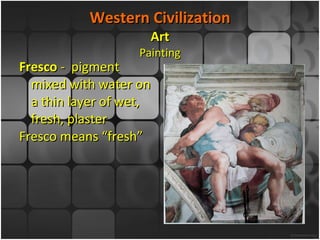Western Civilization Art Painting Fresco  -  pigment mixed with water on a thin layer of wet, fresh, plaster Fresco means “fresh” 