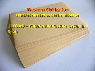 Western Civilization Changes that led to the Renaissance 1100 AD – Paper manufacture began in Spain  