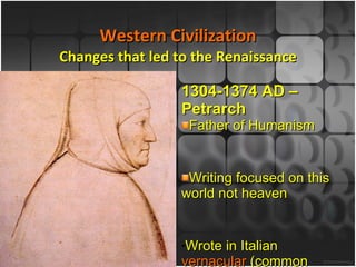 Western Civilization Changes that led to the Renaissance 1304-1374 AD – Petrarch Father of Humanism Writing focused on this world not heaven Wrote in Italian  vernacular  (common language) 