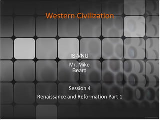 Western Civilization Session 4 Renaissance and Reformation Part 1 IS-VNU Mr. Mike Beard 