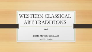 WESTERN CLASSICAL
ART TRADITIONS
Art 9
DEBIE-ANNE C. GONZALES
MAPEH Teacher
 