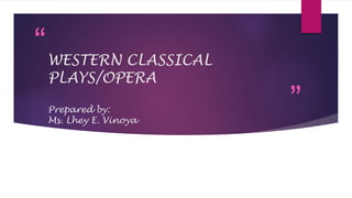 “
”
WESTERN CLASSICAL
PLAYS/OPERA
Prepared by:
Ms. Lhey E. Vinoya
 