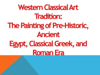 WesternClassicalArt
Tradition:
ThePaintingofPre-Historic,
Ancient
Egypt,ClassicalGreek,and
RomanEra
 