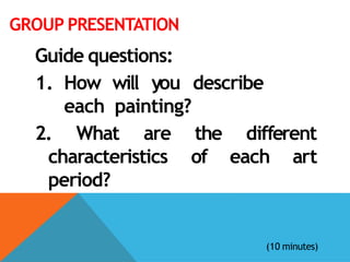 GROUP PRESENTATION
Guide questions:
1. How will you describe
each painting?
2. What are
characteristics
period?
the different
of each art
(10 minutes)
 