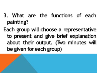 3. What are the functions of each
painting?
Each group will choose a representative
to present and give brief explanation
about their output. (Two minutes will
be given for each group)
 
