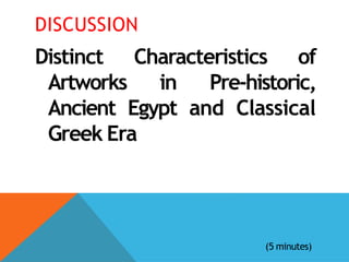 DISCUSSION
Distinct Characteristics of
Artworks in Pre-historic,
Ancient Egypt and Classical
Greek Era
(5 minutes)
 