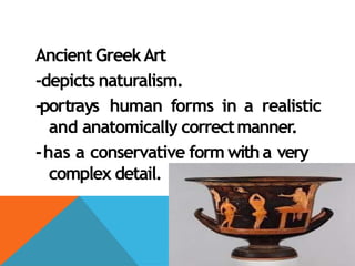 Ancient GreekArt
-depicts naturalism.
-portrays human forms in a realistic
and anatomically correctmanner.
-has a conservative form witha very
complex detail.
 