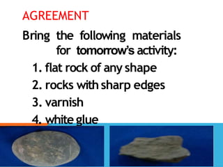AGREEMENT
Bring the following materials
for tomorrow’s activity:
1. flat rock of any shape
2. rocks withsharp edges
3. varnish
4. white glue
 