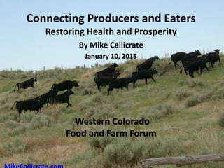 Connecting Producers and Eaters
Restoring Health and Prosperity
By Mike Callicrate
1
Western Colorado
Food and Farm Forum
January 10, 2015
 