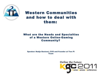 Western Communities
and how to deal with
them:
What are the Needs and Specialties
of a Western Online-Gaming
Community?
Speaker: Nadja Bastawi, CVO and Founder at Two Pi
Team
 