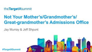 #TargetXSummit
Not Your Mother’s/Grandmother’s/
Great-grandmother’s Admissions Office
Jay Murray & Jeff Shpunt
 