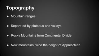 Topography
● Mountain ranges
● Separated by plateaus and valleys
● Rocky Mountains form Continental Divide
● New mountains twice the height of Appalachian