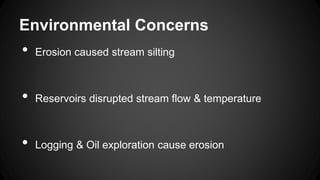 Environmental Concerns
•
Erosion caused stream silting
•
Reservoirs disrupted stream flow & temperature
•
Logging & Oil exploration cause erosion