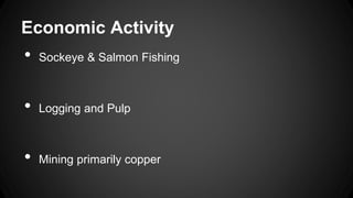 Economic Activity
•
Sockeye & Salmon Fishing
•
Logging and Pulp
•
Mining primarily copper