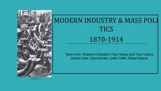 MODERN INDUSTRY & MASS POLI
TICS
1870-1914
Taken from: Western Civilization Their History and Their Culture
Joshua Cole, Carol Symes, Judith Coffin, Robert Stacey
 
