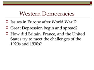 Western Democracies
 Issues in Europe after World War I?
 Great Depression begin and spread?
 How did Britain, France, and the United
States try to meet the challenges of the
1920s and 1930s?
 