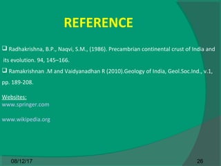 REFERENCE
 Radhakrishna, B.P., Naqvi, S.M., (1986). Precambrian continental crust of India and
its evolution. 94, 145–166.
 Ramakrishnan .M and Vaidyanadhan R (2010).Geology of India, Geol.Soc.Ind., v.1,
pp. 189-208.
Websites:
www.springer.com
www.wikipedia.org
2608/12/17
 