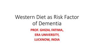 Western Diet as Risk Factor
of Dementia
PROF. GHIZAL FATIMA,
ERA UNIVERSITY,
LUCKNOW, INDIA
 