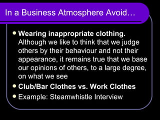 In a Business Atmosphere Avoid… Wearing inappropriate clothing.  Although we like to think that we judge others by their behaviour and not their appearance, it remains true that we base our opinions of others, to a large degree, on what we see Club/Bar Clothes vs. Work Clothes Example: Steamwhistle Interview 
