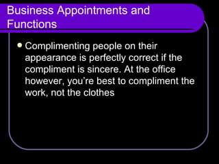 Business Appointments and Functions Complimenting people on their appearance is perfectly correct if the compliment is sincere. At the office however, you’re best to compliment the work, not the clothes 