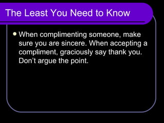 The Least You Need to Know When complimenting someone, make sure you are sincere. When accepting a compliment, graciously say thank you. Don’t argue the point.  