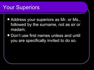 Your Superiors Address your superiors as Mr. or Ms., followed by the surname, not as sir or madam.  Don’t use first names unless and until you are specifically invited to do so. 