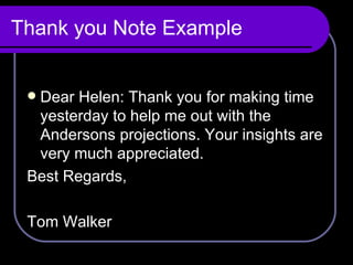 Thank you Note Example Dear Helen: Thank you for making time yesterday to help me out with the Andersons projections. Your insights are very much appreciated.  Best Regards, Tom Walker  